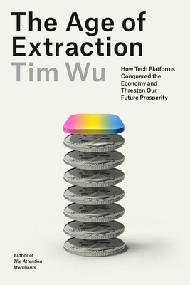 The Age of Extraction: How Tech Platforms Conquered the Economy and Threaten Our Future Prosperity - Tim Wu
