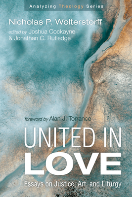 United in Love: Essays on Justice, Art, and Liturgy - Nicholas P. Wolterstorff