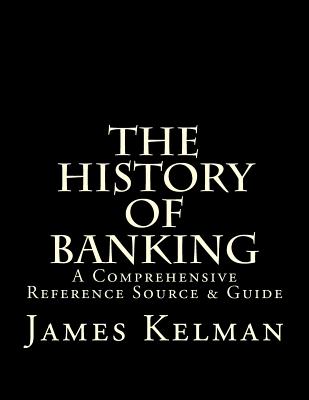 The History of Banking: A Comprehensive Reference Source & Guide - James Kelman