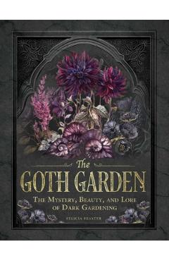 Poza produsului The Goth Garden: The Mystery, Beauty, and Lore of Dark Gardening - Felicia Feaster