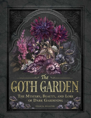 The Goth Garden: The Mystery, Beauty, and Lore of Dark Gardening - Felicia Feaster