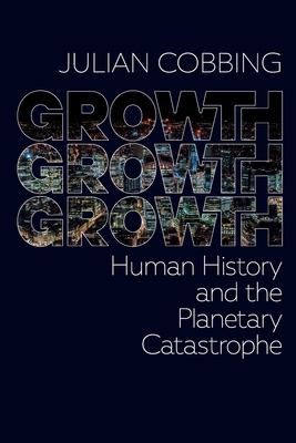 Growth Growth Growth: Human History and the Planetary Catastrophe - Julian Cobbing