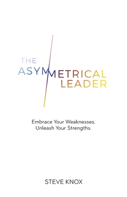 The Asymmetrical Leader: Embrace Your Weaknesses. Unleash Your Strengths. - Steve Knox