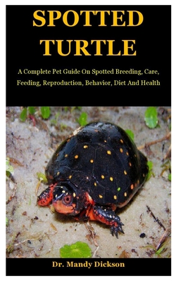 Spotted Turtle: A Complete Pet Guide On Spotted Breeding, Care, Feeding, Reproduction, Behavior, Diet And Health - Mandy Dickson