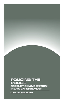 Policing the Police: Corruption and Reform in Law Enforcement - Carlos Mendoza