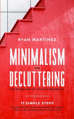 Minimalism and Decluttering: The Easier Way of Life as a Minimalist. 11 Simple Steps to Declutter Your Life from a Useless Stuff and Supercharge Your - Ryan Martinez