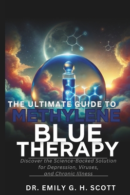 The Ultimate Guide to Methylene Blue Therapy: Discover the Science-Backed Solution for Depression, Viruses, and Chronic Illness - Emily G. H. Scott