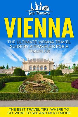 Vienna: The Ultimate Vienna Travel Guide By A Traveler For A Traveler: The Best Travel Tips; Where To Go, What To See And Much More - Lost Travelers
