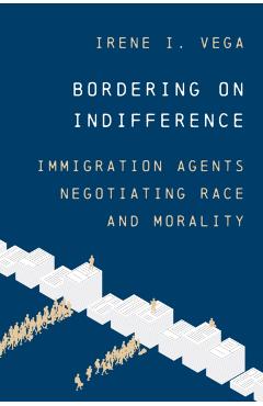 Bordering on Indifference: Immigration Agents Negotiating Race and Morality - Irene I. Vega