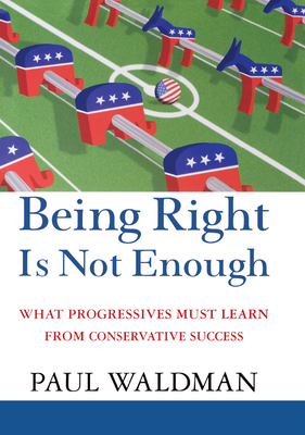 Being Right Is Not Enough: What Progressives Can Learn from Conservative Success - Paul Waldman