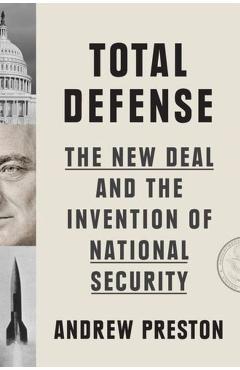 Total Defense: The New Deal and the Invention of National Security - Andrew Preston