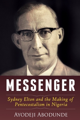Messenger: Sydney Elton and the Making of Pentecostalism in Nigeria - Ayodeji Abodunde