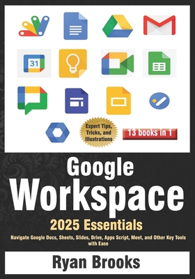 Google Workspace Essentials: A Comprehensive 13-in-1 Guide for Beginners: Navigate Google Docs, Sheets, Slides, Drive, Apps Script, Meet, and Other Ke - Ryan Brooks