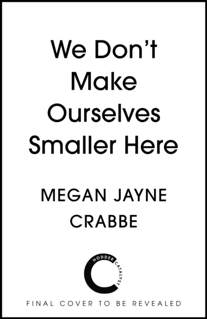 We Don't Make Ourselves Smaller Here - Megan Jayne Crabbe