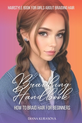 Braiding Handbook: How to Braid Hair for Beginners Hairstyle Book for Girls About Braiding Hair - Diana Kurasova