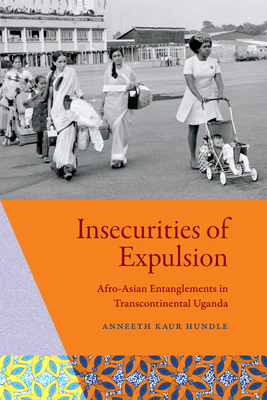 Insecurities of Expulsion: Afro-Asian Entanglements in Transcontinental Uganda - Anneeth Kaur Hundle