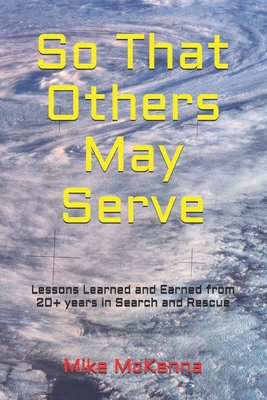 So That Others May Serve ...: Lessons Learned and Earned from 20+ years in Search and Rescue - Mike Mckenna