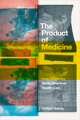 The Product of Medicine: How Efficiency Made American Health Care - Caitjan Gainty