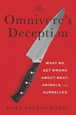 The Omnivore's Deception: What We Get Wrong about Meat, Animals, and Ourselves - John Sanbonmatsu