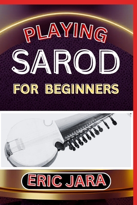 Playing Sarod for Beginners: Complete Procedural Melody Guide To Understand, Learn And Master How To Play Sarod Like A Pro Even With No Former Expe - Eric Jara