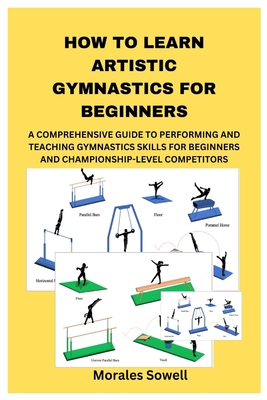 How to Learn Artistic Gymnastics for Beginners: A Comprehensive Guide to Performing and Teaching Gymnastics Skills for Beginners and Championship-Leve - Morales Sowell