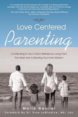 Love Centered Parenting: Contributing to Your Child's Wellness by Living From The Heart and Cultivating Your Inner Wisdom - Maria Gavriel