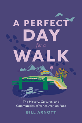 A Perfect Day for a Walk: The History, Cultures, and Communities of Vancouver, on Foot - Bill Arnott
