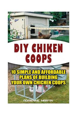 DIY Chicken Coops: 10 Simple and Affordable Plans For Building Your Own Chicken Coops: (Backyard Chickens for Beginners, Building Ideas f - Adrienne Martin