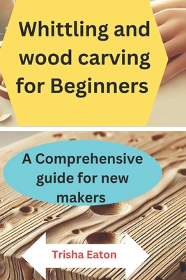 Whittling and wood carving for Beginners: A Comprehensive guide for new makers - Trisha Eaton