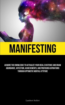 Manifesting: Acquire the Knowledge to Actualize Your Ideal Existence and Draw Abundance, Affection, Achievements, and Profound Aspi - Lambert Seifert