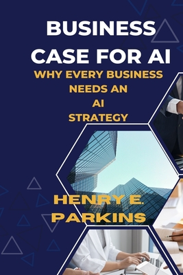 Business Case for AI: Why Every Business Needs an AI Strategy - Henry E. Parkins
