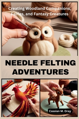 Needle Felting Adventures: Creating Woodland Companions, Fairies, and Fantasy Creatures - Cassian M. Dray