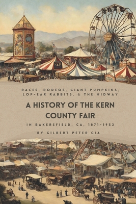 Kern County Fair 1871-1952: Racing, Rodeos, Giant Pumpkins, Lop-Eared Rabbits and Big Tops - Gilbert Peter Gia