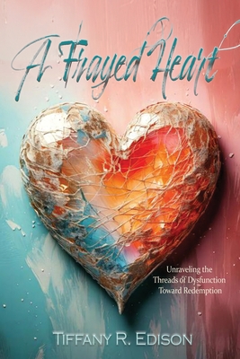 A Frayed Heart: Unraveling the Threads of Dysfunction Toward Redemption - Tiffany Edison
