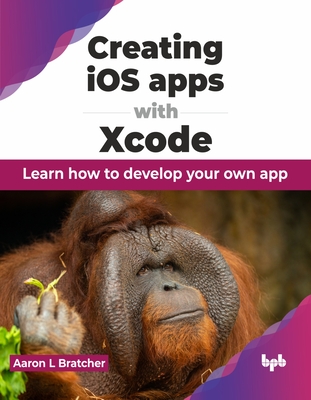 Creating IOS Apps with Xcode: Learn How to Develop Your Own App - Aaron L. Bratcher