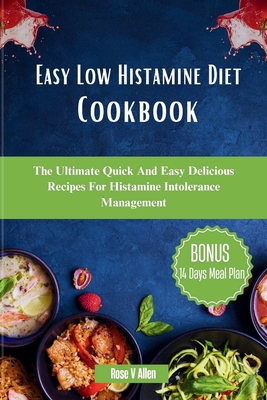 Easy Low Histamine Diet Cookbook: The Ultimate Quick And Easy Delicious Recipes For Histamine Intolerance Management - Rose V. Allen