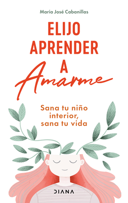 Elijo Aprender a Amarme: Sana Tu Niño Interior, Sana Tu Vida / Learning to Love Myself - María José Cabanillas
