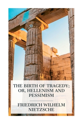The Birth of Tragedy; or, Hellenism and Pessimism - Friedrich Wilhelm Nietzsche