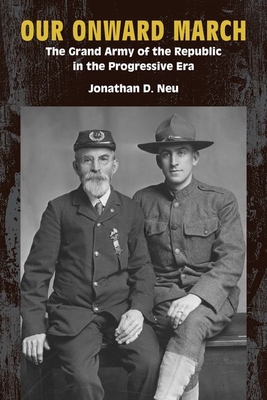 Our Onward March: The Grand Army of the Republic in the Progressive Era - Jonathan D. Neu