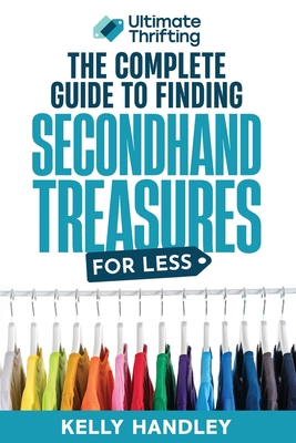 Ultimate Thrifting - The Complete Guide to Finding Secondhand Treasures for Less - Kelly Handley