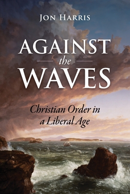 Against the Waves: Christian Order in a Liberal Age - Jon Harris
