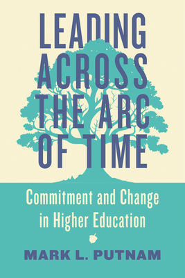 Leading Across the Arc of Time: Commitment and Change in Higher Education - Mark L. Putnam