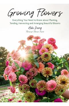 Growing Flowers: Everything You Need to Know about Planting, Tending, Harvesting and Arranging Beautiful Blooms (Flower Gardening for Beginners) - Niki Irving