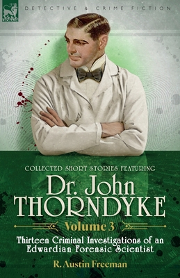 Collected Short Stories Featuring Doctor John Thorndyke Volume 3: Thirteen Criminal Investigations of an Edwardian Forensic Scientist - R. Austin Freeman