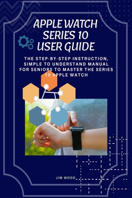 Apple Watch Series 10 User Guide: The Step-By-Step Instruction, Simple to Understand Manual for Seniors to Master The Series 10 Apple Watch - Jim Wood