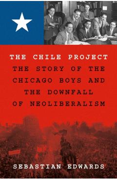 The Chile Project: The Story of the Chicago Boys and the Downfall of Neoliberalism - Sebastian Edwards