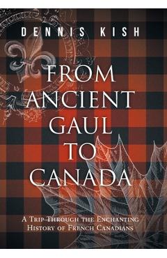 From Ancient Gaul to Canada: A Trip Through the Enchanting History of French Canadians - Dennis Kish