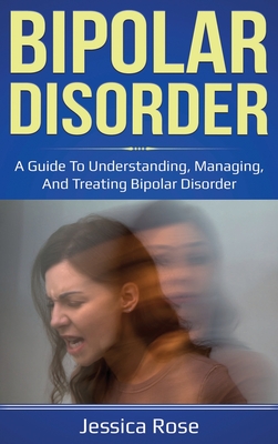 Bipolar Disorder: A Guide to Understanding, Managing, and Treating Bipolar Disorder - Jessica Rose
