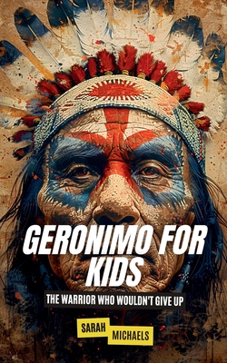 Geronimo for Kids: The Warrior Who Wouldn't Give Up - Sarah Michaels