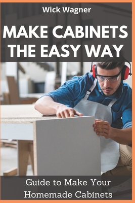 Make Cabinets the Easy Way: Guide to Make Your Homemade Cabinets - Wick Wagner